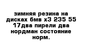 зимняя резина на дисках бмв х3 235 55 17два пирели два нордман состояние норм.